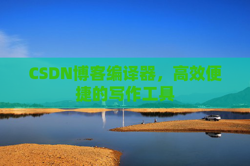 CSDN博客编译器，高效便捷的写作工具